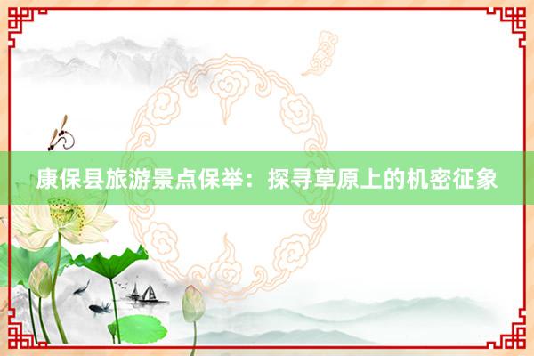 康保县旅游景点保举：探寻草原上的机密征象