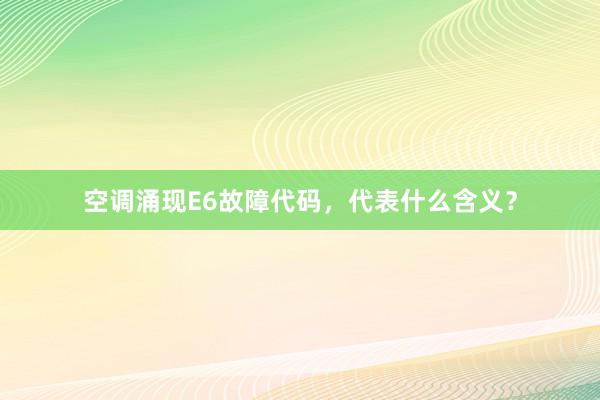 空调涌现E6故障代码，代表什么含义？